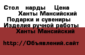 Стол - нарды  › Цена ­ 5 000 - Ханты-Мансийский Подарки и сувениры » Изделия ручной работы   . Ханты-Мансийский